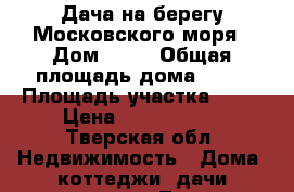 ,Дача на берегу Московского моря › Дом ­ 15 › Общая площадь дома ­ 90 › Площадь участка ­ 13 › Цена ­ 2 600 000 - Тверская обл. Недвижимость » Дома, коттеджи, дачи продажа   . Тверская обл.
